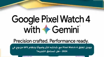 جوجل تطلق Pixel Watch 4 مع شاشة أكثر وضوحًا ونظام GPS مزدوج في 2024 – هل تستحق التجربة؟
